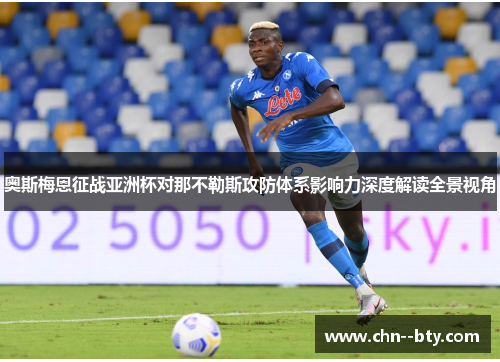 奥斯梅恩征战亚洲杯对那不勒斯攻防体系影响力深度解读全景视角 奥斯梅恩征战亚洲杯对那不勒斯攻防体系影响力深度解读全景视角