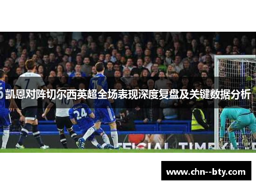 凯恩对阵切尔西英超全场表现深度复盘及关键数据分析 凯恩对阵切尔西英超全场表现深度复盘及关键数据分析
