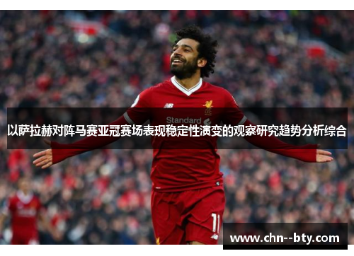 以萨拉赫对阵马赛亚冠赛场表现稳定性演变的观察研究趋势分析综合