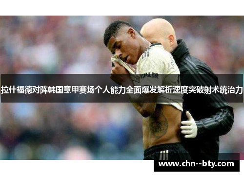 拉什福德对阵韩国意甲赛场个人能力全面爆发解析速度突破射术统治力