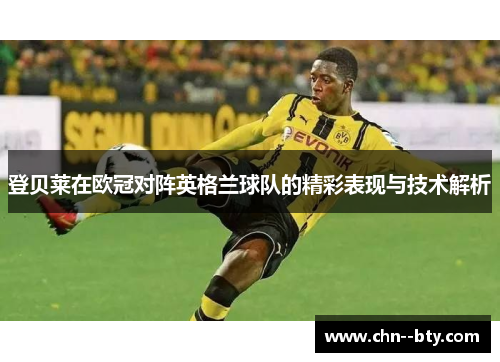 登贝莱在欧冠对阵英格兰球队的精彩表现与技术解析 登贝莱在欧冠对阵英格兰球队的精彩表现与技术解析