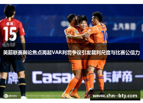 英超联赛舆论焦点再起VAR判罚争议引发裁判尺度与比赛公信力
