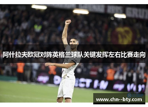 阿什拉夫欧冠对阵英格兰球队关键发挥左右比赛走向