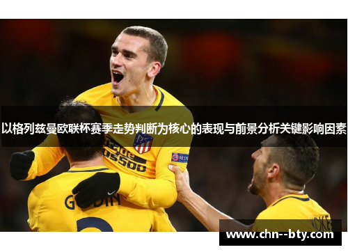 以格列兹曼欧联杯赛季走势判断为核心的表现与前景分析关键影响因素 以格列兹曼欧联杯赛季走势判断为核心的表现与前景分析关键影响因素