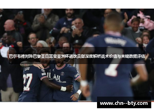 巴尔韦德对阵巴黎圣日耳曼亚洲杯进攻贡献深度解析战术价值与关键数据评估 巴尔韦德对阵巴黎圣日耳曼亚洲杯进攻贡献深度解析战术价值与关键数据评估