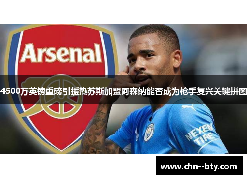4500万英镑重磅引援热苏斯加盟阿森纳能否成为枪手复兴关键拼图