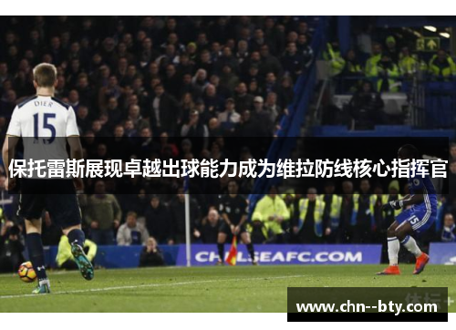 保托雷斯展现卓越出球能力成为维拉防线核心指挥官 保托雷斯展现卓越出球能力成为维拉防线核心指挥官