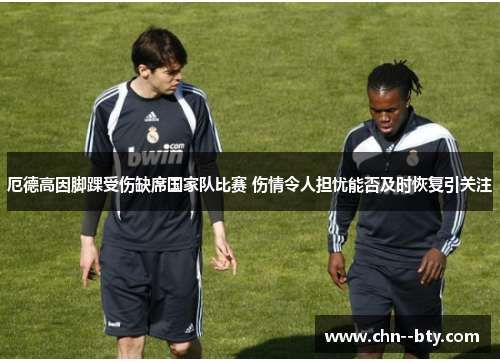 厄德高因脚踝受伤缺席国家队比赛 伤情令人担忧能否及时恢复引关注