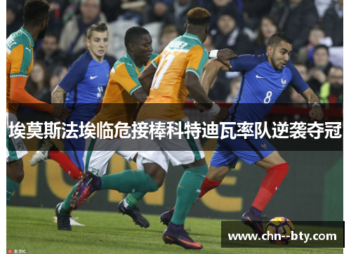 埃莫斯法埃临危接棒科特迪瓦率队逆袭夺冠