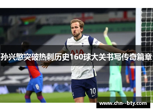 孙兴慜突破热刺历史160球大关书写传奇篇章 孙兴慜突破热刺历史160球大关书写传奇篇章