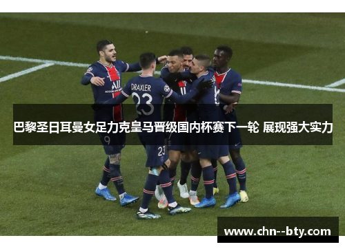 巴黎圣日耳曼女足力克皇马晋级国内杯赛下一轮 展现强大实力