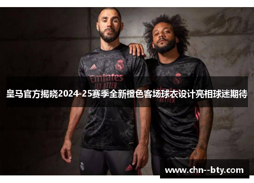 皇马官方揭晓2024-25赛季全新橙色客场球衣设计亮相球迷期待 皇马官方揭晓2024-25赛季全新橙色客场球衣设计亮相球迷期待
