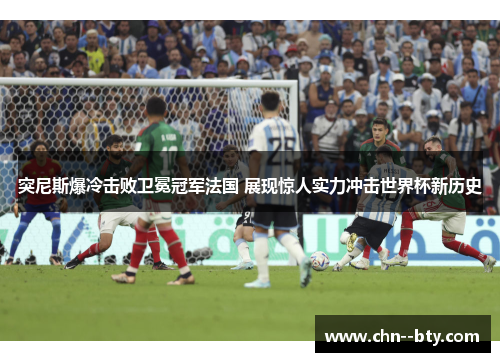 突尼斯爆冷击败卫冕冠军法国 展现惊人实力冲击世界杯新历史