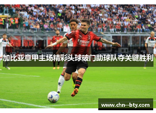 加比亚意甲主场精彩头球破门助球队夺关键胜利 加比亚意甲主场精彩头球破门助球队夺关键胜利