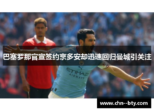 巴塞罗那官宣签约京多安却迅速回归曼城引关注 巴塞罗那官宣签约京多安却迅速回归曼城引关注