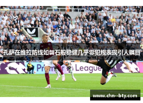 孔萨在维拉防线如磐石般稳健几乎零犯规表现引人瞩目 孔萨在维拉防线如磐石般稳健几乎零犯规表现引人瞩目