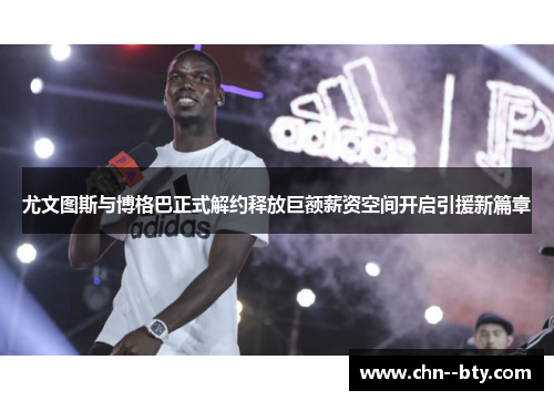 尤文图斯与博格巴正式解约释放巨额薪资空间开启引援新篇章 尤文图斯与博格巴正式解约释放巨额薪资空间开启引援新篇章