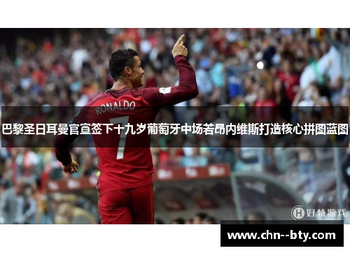 巴黎圣日耳曼官宣签下十九岁葡萄牙中场若昂内维斯打造核心拼图蓝图