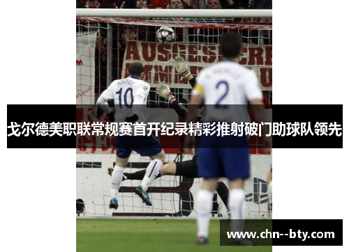 戈尔德美职联常规赛首开纪录精彩推射破门助球队领先 戈尔德美职联常规赛首开纪录精彩推射破门助球队领先