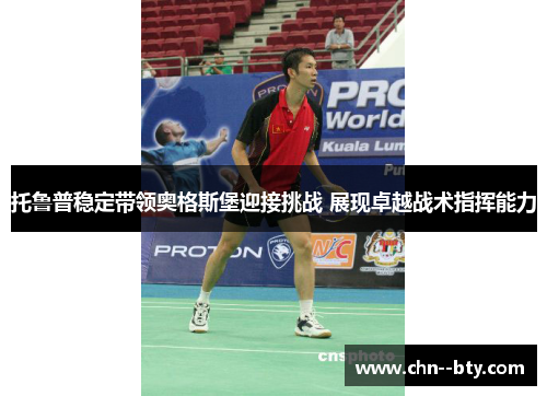 托鲁普稳定带领奥格斯堡迎接挑战 展现卓越战术指挥能力 托鲁普稳定带领奥格斯堡迎接挑战 展现卓越战术指挥能力