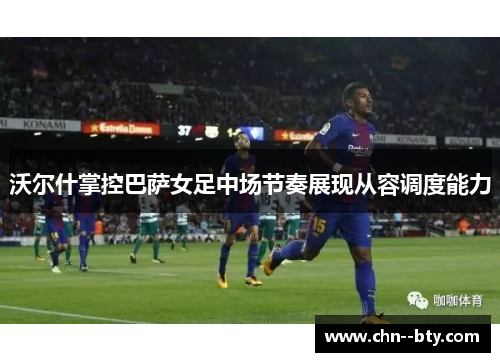 沃尔什掌控巴萨女足中场节奏展现从容调度能力