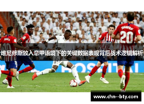 维尼修斯放入意甲语境下的关键数据表现背后战术逻辑解析