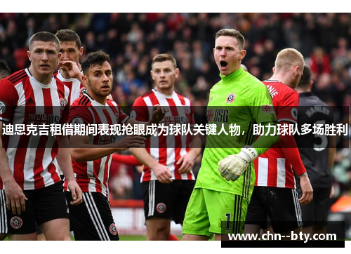 迪恩克吉租借期间表现抢眼成为球队关键人物，助力球队多场胜利