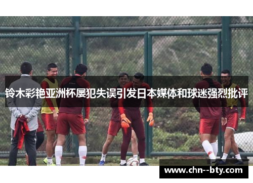 铃木彩艳亚洲杯屡犯失误引发日本媒体和球迷强烈批评