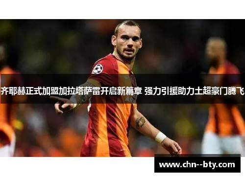 齐耶赫正式加盟加拉塔萨雷开启新篇章 强力引援助力土超豪门腾飞