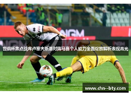 世俱杯焦点战库卢塞夫斯基对阵马赛个人能力全面绽放解析表现高光