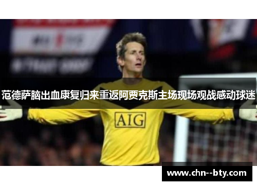 范德萨脑出血康复归来重返阿贾克斯主场现场观战感动球迷