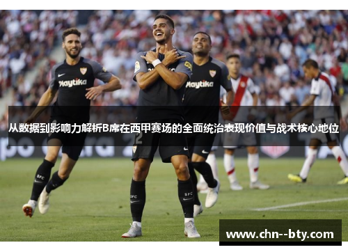 从数据到影响力解析B席在西甲赛场的全面统治表现价值与战术核心地位