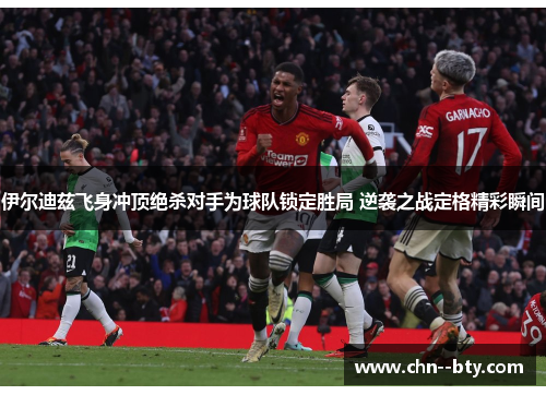伊尔迪兹飞身冲顶绝杀对手为球队锁定胜局 逆袭之战定格精彩瞬间 伊尔迪兹飞身冲顶绝杀对手为球队锁定胜局 逆袭之战定格精彩瞬间
