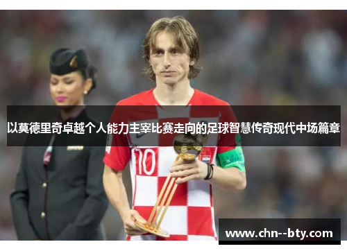 以莫德里奇卓越个人能力主宰比赛走向的足球智慧传奇现代中场篇章