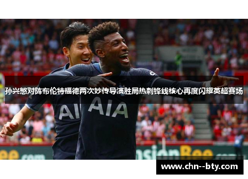 孙兴慜对阵布伦特福德两次妙传导演胜局热刺锋线核心再度闪耀英超赛场