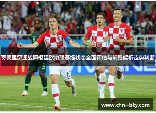 莫德里奇迎战阿根廷欧协联赛场状态全面评估与前景解析走势判断 莫德里奇迎战阿根廷欧协联赛场状态全面评估与前景解析走势判断