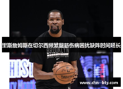 里斯詹姆斯在切尔西频繁腿筋伤病困扰缺阵时间延长 里斯詹姆斯在切尔西频繁腿筋伤病困扰缺阵时间延长